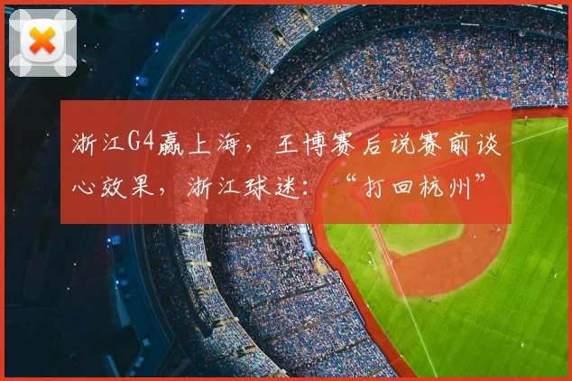 浙江G4赢上海,王博赛后说赛前谈心效果,浙江球迷:“打回杭州”