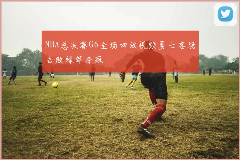 NBA总决赛G6全场回放视频勇士客场击败绿军夺冠
