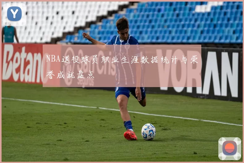 NBA退役球员职业生涯数据统计与荣誉成就盘点