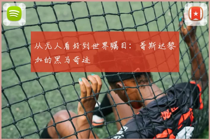 从无人看好到世界瞩目:哥斯达黎加的黑马奇迹