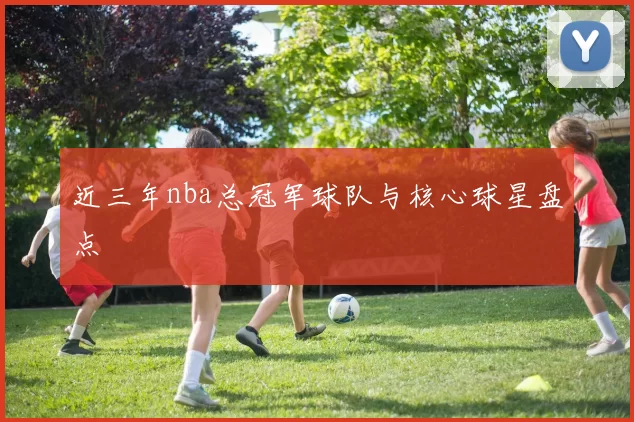 近三年nba总冠军球队与核心球星盘点