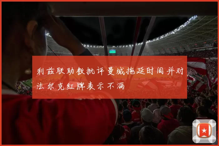 利兹联助教批评曼城拖延时间并对法尔克红牌表示不满