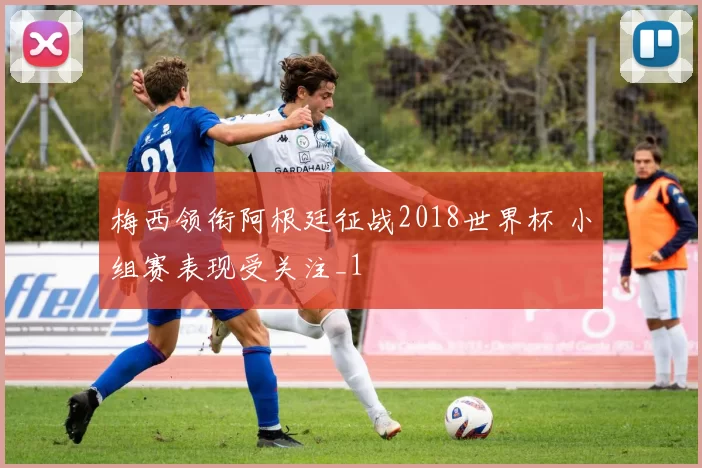 梅西领衔阿根廷征战2018世界杯 小组赛表现受关注_1