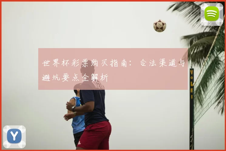 世界杯彩票购买指南:合法渠道与避坑要点全解析