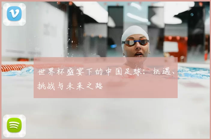 世界杯盛宴下的中国足球：机遇、挑战与未来之路