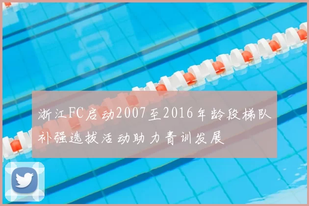 浙江FC启动2007至2016年龄段梯队补强选拔活动助力青训发展