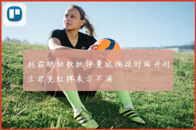 利兹联助教批评曼城拖延时间并对法尔克红牌表示不满