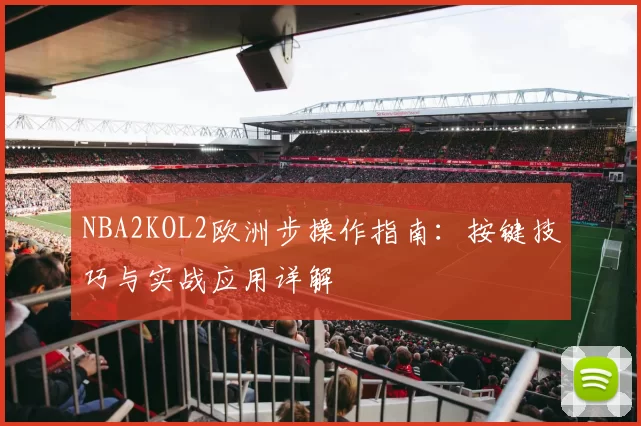 NBA2KOL2欧洲步操作指南:按键技巧与实战应用详解
