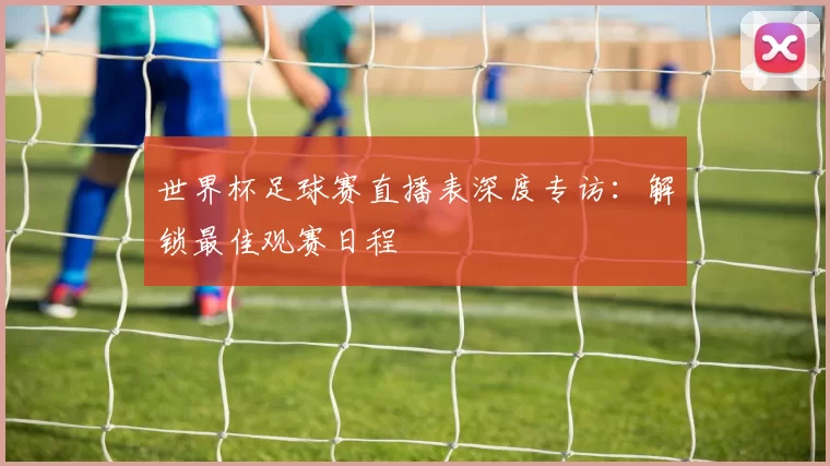 世界杯足球赛直播表深度专访:解锁最佳观赛日程