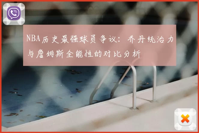 NBA历史最强球员争议:乔丹统治力与詹姆斯全能性的对比分析