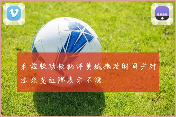 利兹联助教批评曼城拖延时间并对法尔克红牌表示不满