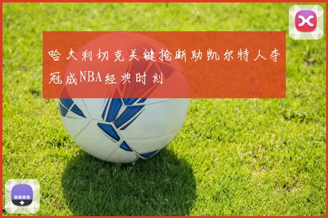 哈夫利切克关键抢断助凯尔特人夺冠成NBA经典时刻