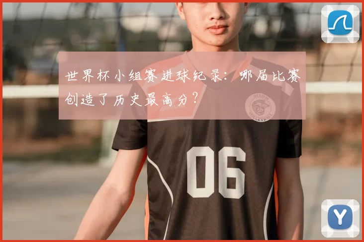 世界杯小组赛进球纪录:哪届比赛创造了历史最高分?