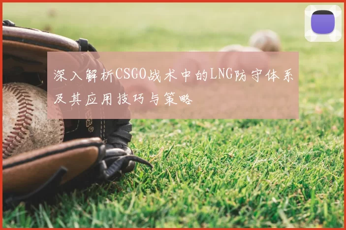 深入解析CSGO战术中的LNG防守体系及其应用技巧与策略