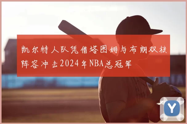 凯尔特人队凭借塔图姆与布朗双核阵容冲击2024年NBA总冠军