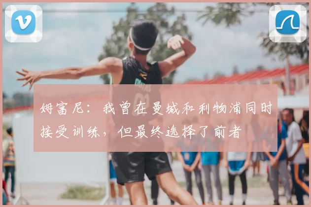 姆富尼:我曾在曼城和利物浦同时接受训练,但最终选择了前者