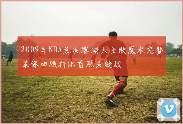 2009年NBA总决赛湖人击败魔术完整录像回顾科比首冠关键战