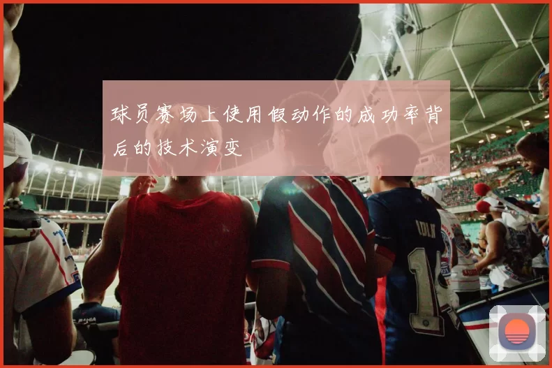 球员赛场上使用假动作的成功率背后的技术演变