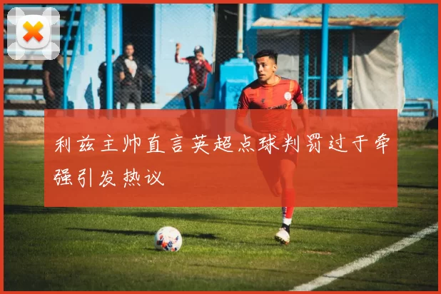 利兹主帅直言英超点球判罚过于牵强引发热议
