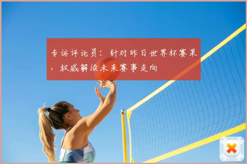 专访评论员:针对昨日世界杯赛果,权威解读未来赛事走向