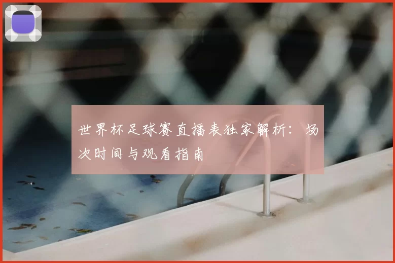 世界杯足球赛直播表独家解析:场次时间与观看指南