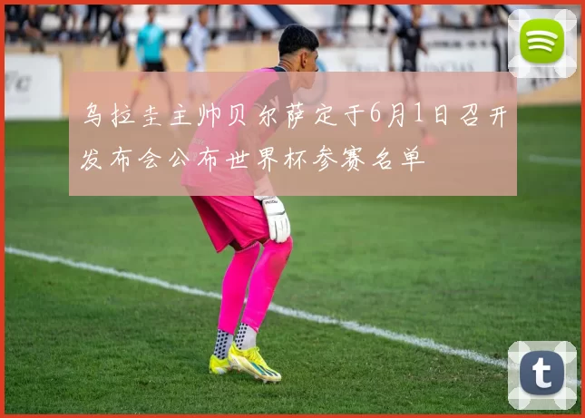乌拉圭主帅贝尔萨定于6月1日召开发布会公布世界杯参赛名单