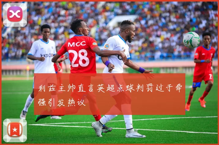 利兹主帅直言英超点球判罚过于牵强引发热议