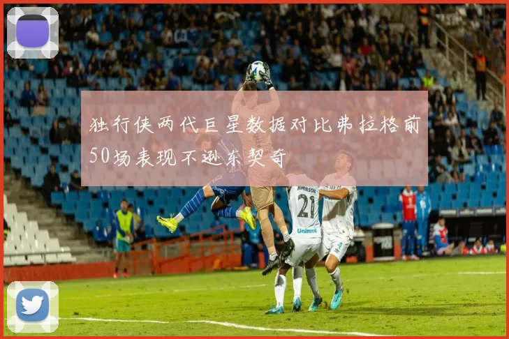 独行侠两代巨星数据对比弗拉格前50场表现不逊东契奇