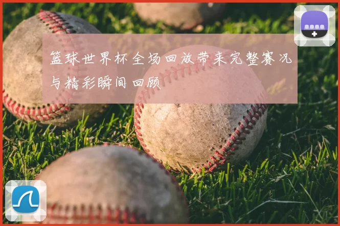 篮球世界杯全场回放带来完整赛况与精彩瞬间回顾