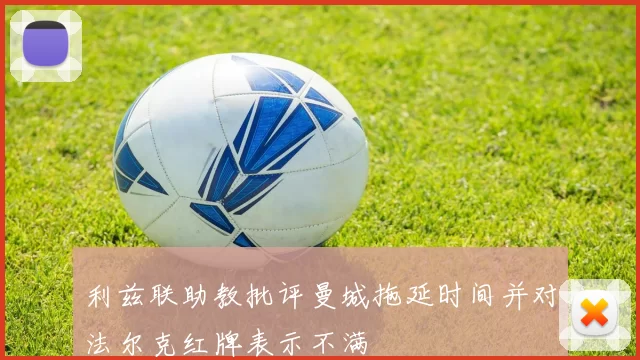 利兹联助教批评曼城拖延时间并对法尔克红牌表示不满