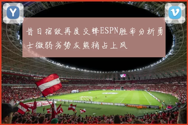 昔日宿敌再度交锋ESPN胜率分析勇士微弱劣势灰熊稍占上风