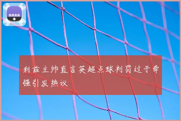 利兹主帅直言英超点球判罚过于牵强引发热议