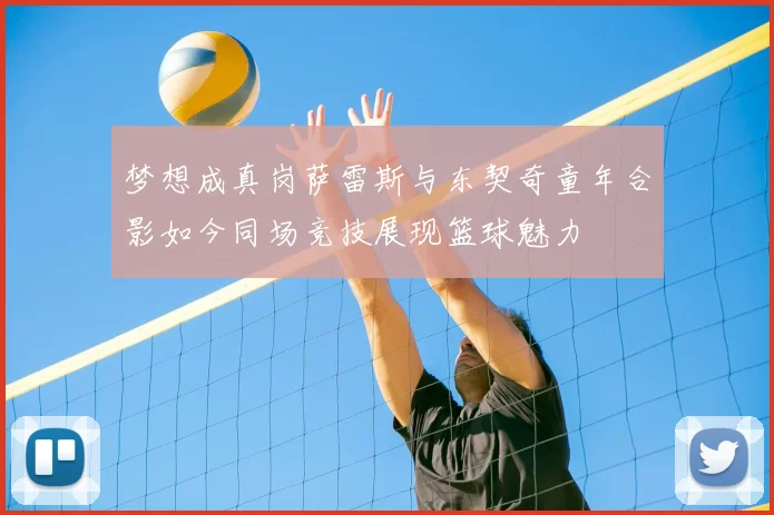 梦想成真岗萨雷斯与东契奇童年合影如今同场竞技展现篮球魅力