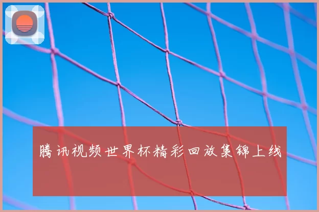 腾讯视频世界杯精彩回放集锦上线