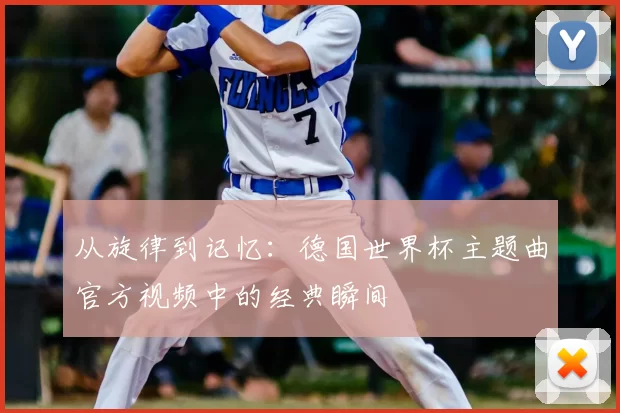 从旋律到记忆:德国世界杯主题曲官方视频中的经典瞬间