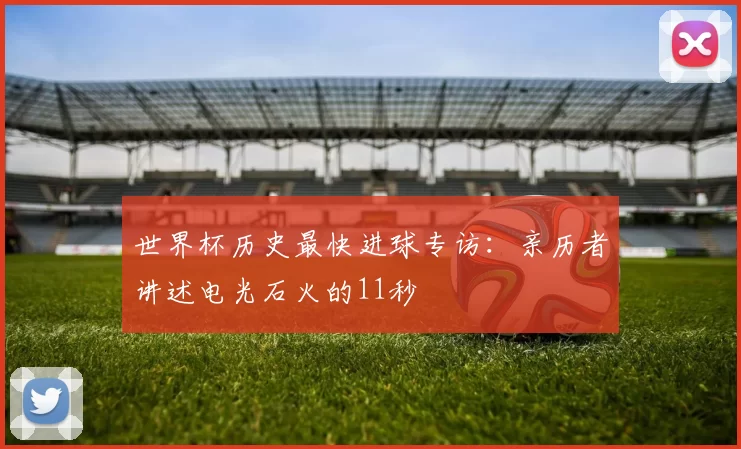 世界杯历史最快进球专访：亲历者讲述电光石火的11秒