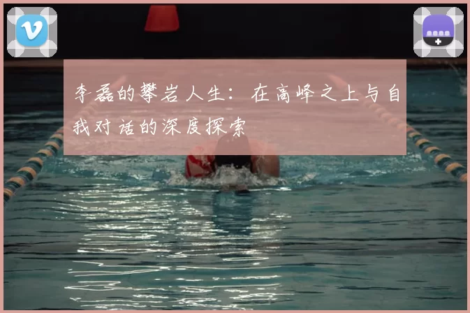 李磊的攀岩人生：在高峰之上与自我对话的深度探索