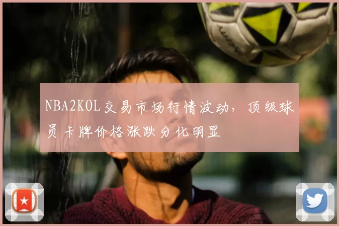NBA2KOL交易市场行情波动,顶级球员卡牌价格涨跌分化明显