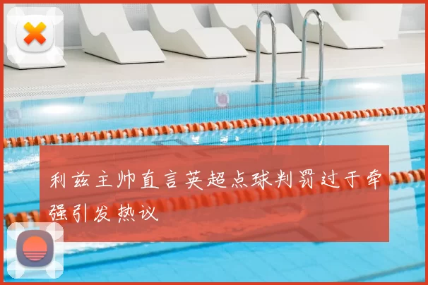 利兹主帅直言英超点球判罚过于牵强引发热议