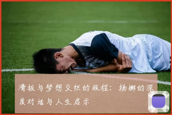 滑板与梦想交织的旅程:杨娜的深度对话与人生启示