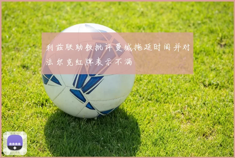 利兹联助教批评曼城拖延时间并对法尔克红牌表示不满