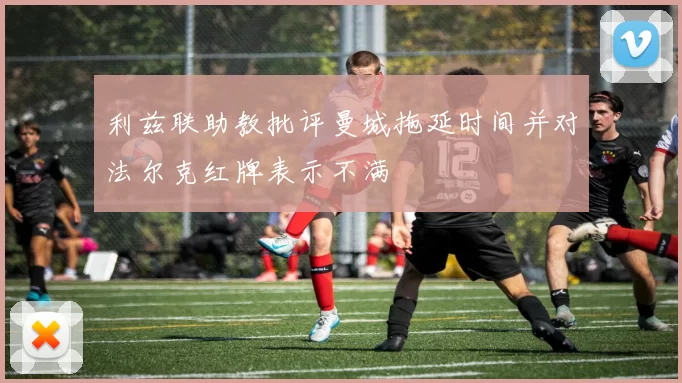 利兹联助教批评曼城拖延时间并对法尔克红牌表示不满