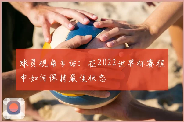 球员视角专访:在2022世界杯赛程中如何保持最佳状态