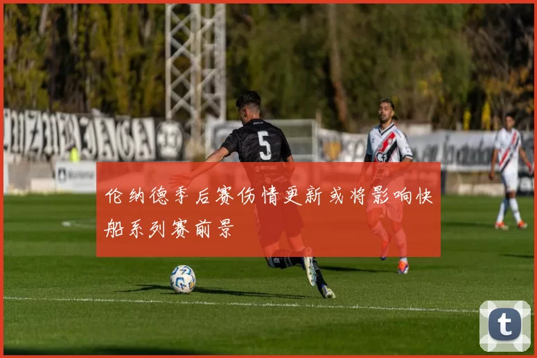伦纳德季后赛伤情更新或将影响快船系列赛前景