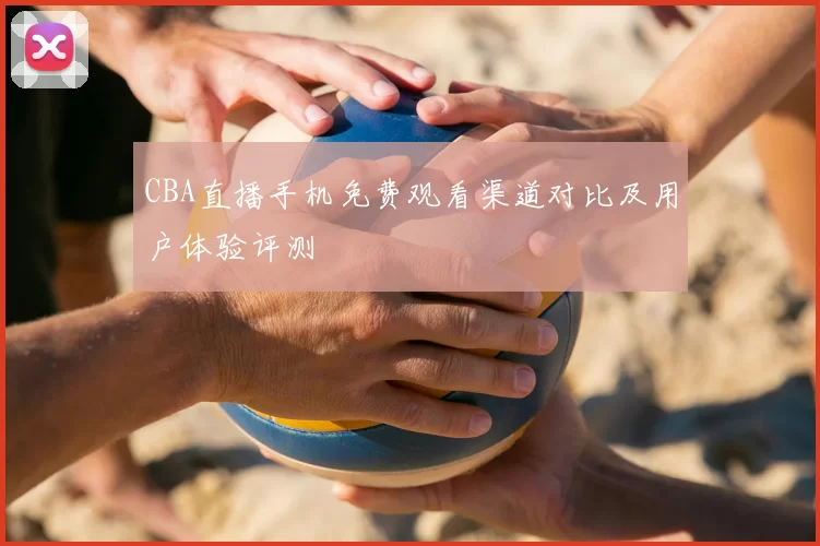 CBA直播手机免费观看渠道对比及用户体验评测