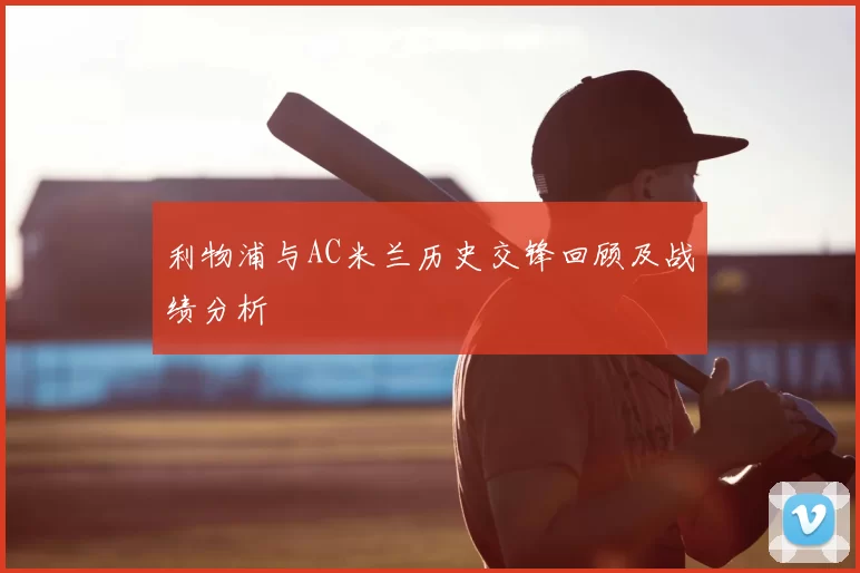 利物浦与AC米兰历史交锋回顾及战绩分析