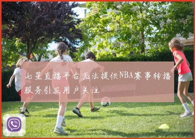 七星直播平台无法提供NBA赛事转播服务引发用户关注