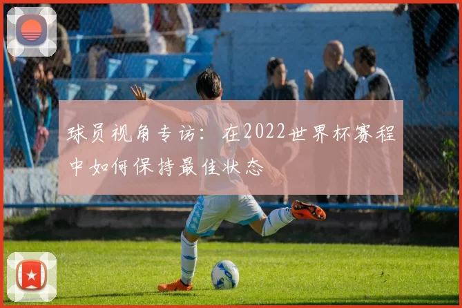 球员视角专访：在2022世界杯赛程中如何保持最佳状态