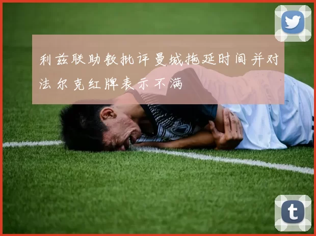 利兹联助教批评曼城拖延时间并对法尔克红牌表示不满