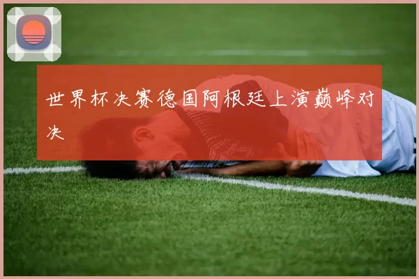 世界杯决赛德国阿根廷上演巅峰对决